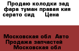 Продаю,колодки зад.фара туман правая кия  серато сид , › Цена ­ 3 500 - Московская обл. Авто » Продажа запчастей   . Московская обл.